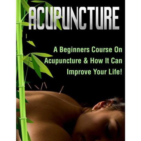 Acupuncture: A Beginners Course on Acupuncture & How It Can Improve Your Life! Paperback, Createspace Independent Publishing Platform