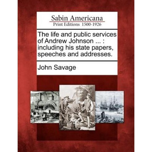 The Life and Public Services of Andrew Johnson ...: Including His State Papers Speeches and Addresses. Paperback, Gale Ecco, Sabin Americana