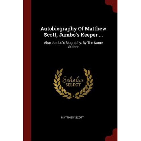 Autobiography of Matthew Scott Jumbo''s Keeper ...: Also Jumbo''s Biography by the Same Author Paperback, Andesite Press
