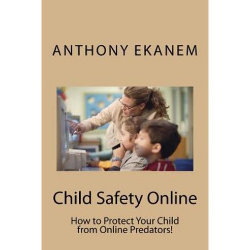 Child Safety Online: How to Protect Your Child from Online Predators! Paperback, Createspace Independent Publishing Platform