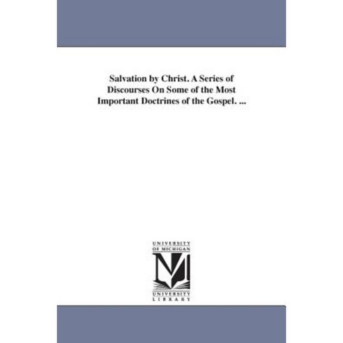 Salvation by Christ. a Series of Discourses on Some of the Most Important Doctrines of the Gospel. ... Paperback, University of Michigan Library