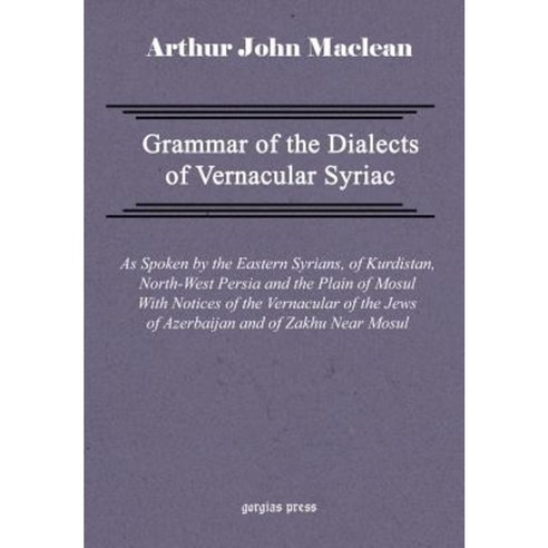 Grammar of the Dialects of Vernacular Syriac with Notes of the Vernacular of the Jews of Azerbaijan and of Zakhu Near Mosul Hardcover, Gorgias Press