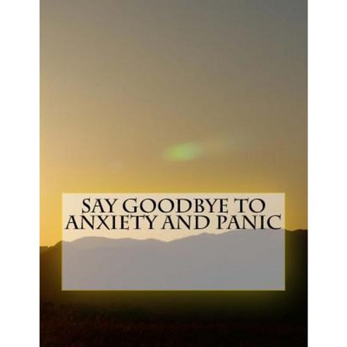 Say Goodbye to Anxiety and Panic Paperback, Createspace Independent Publishing Platform