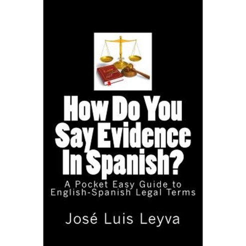 How Do You Say Evidence in Spanish?: A Pocket Easy Guide to English-Spanish Legal Terms Paperback, Createspace Independent Publishing Platform