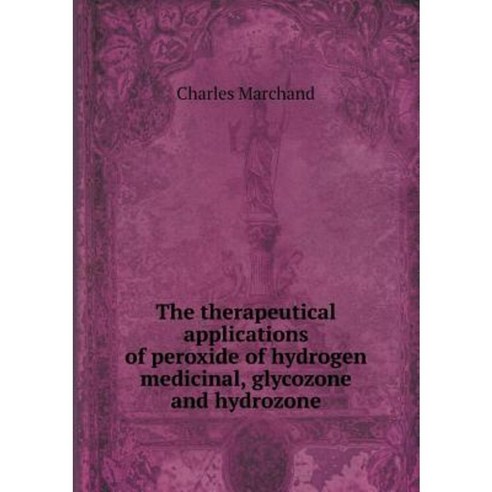 The Therapeutical Applications of Peroxide of Hydrogen Medicinal Glycozone and Hydrozone Paperback, Book on Demand Ltd.