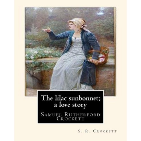 The Lilac Sunbonnet; A Love Story by S. R. Crockett: Samuel Rutherford Crockett Paperback, Createspace Independent Publishing Platform