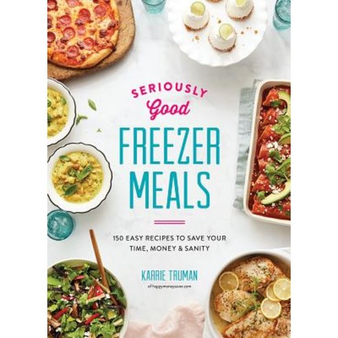 Seriously Good Freezer Meals: 150 Easy Recipes to Save Your Time Money