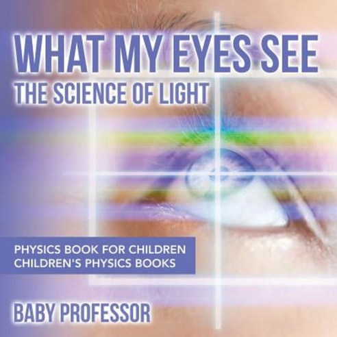 What My Eyes See: The Science of Light - Physics Book for Children Children''s Physics Books Paperback, Baby Professor