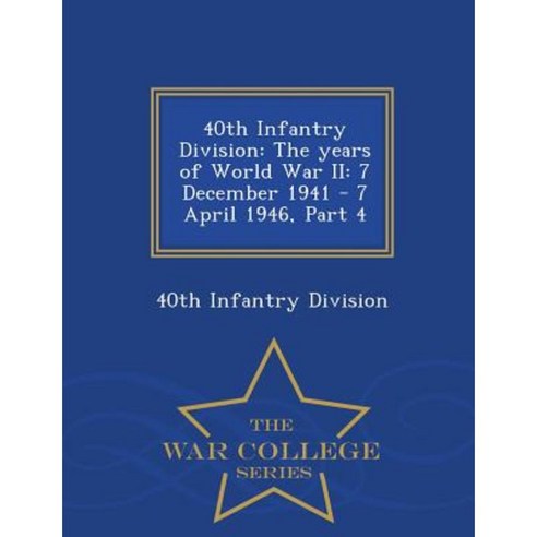 40th Infantry Division: The Years of World War II: 7 December 1941 - 7 April 1946 Part 4 - War College Series Paperback