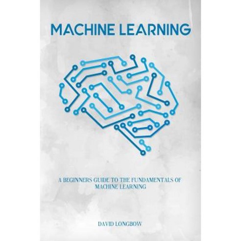 Machine Learning: A Beginners Guide to the Fundamentals of Machine Learning Paperback, Createspace Independent Publishing Platform