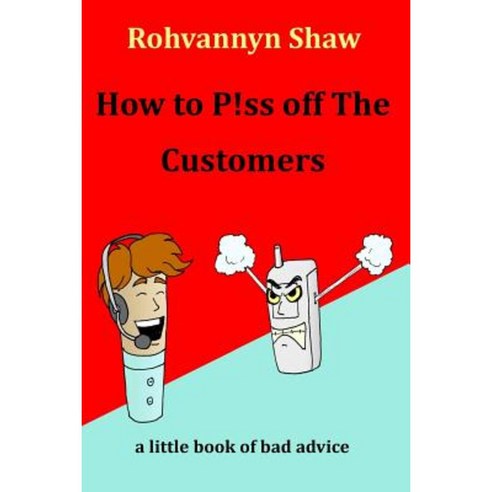 How to P!ss Off the Customers: A Book of Bad Advice Paperback, Createspace Independent Publishing Platform