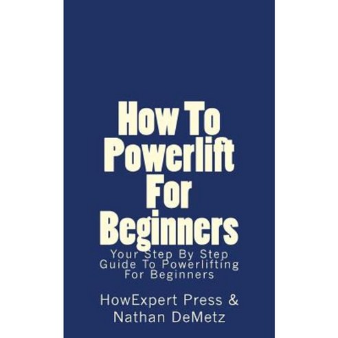 How to Powerlift for Beginners: Your Step by Step Guide to Powerlifting for Beginners Paperback, Createspace Independent Publishing Platform