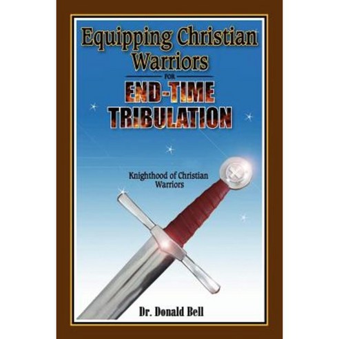 Equipping Christian Warriors for End-Time Tribulation: Knighthood of Christian Warriors Paperback, Donald R Bell, Jr