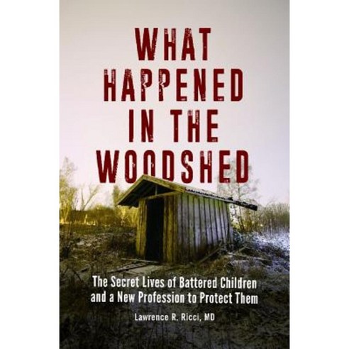 What Happened in the Woodshed: The Secret Lives of Battered Children and a New Profession to Protect Them Hardcover, Praeger