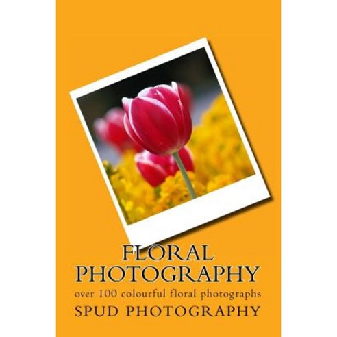 Floral Photography: Over 100 Colourful Floral Photographs Paperback, Createspace Independent Publishing Platform