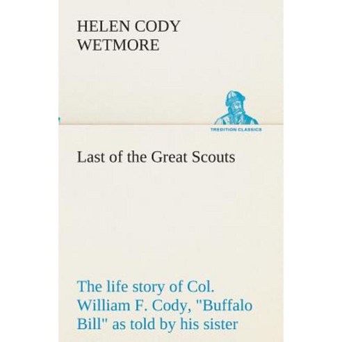 Last of the Great Scouts: The Life Story of Col. William F. Cody Buffalo Bill as Told by His Sister Paperback, Tredition Classics