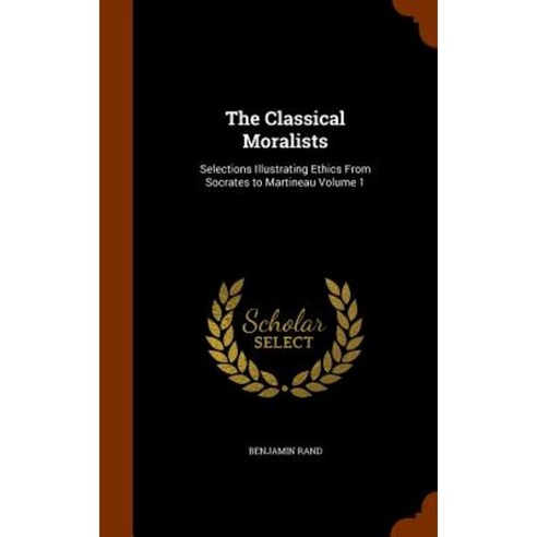 The Classical Moralists: Selections Illustrating Ethics from Socrates to Martineau Volume 1 Hardcover, Arkose Press