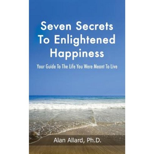 Seven Secrets to Enlightened Happiness!: Your Guide to the Life You Were Meant to Live Paperback, Createspace