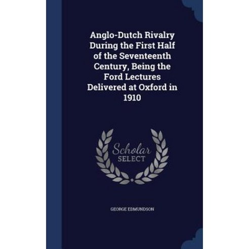 Anglo-Dutch Rivalry During the First Half of the Seventeenth Century Being the Ford Lectures Delivered at Oxford in 1910 Hardcover, Sagwan Press