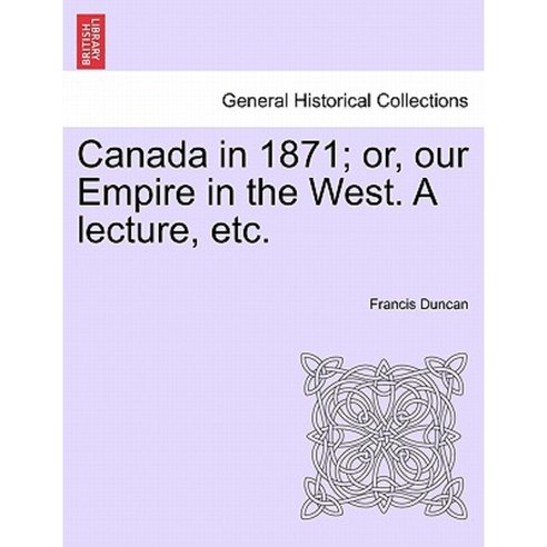 Canada in 1871; Or Our Empire in the West. a Lecture Etc. Paperback, British Library, Historical Print Editions