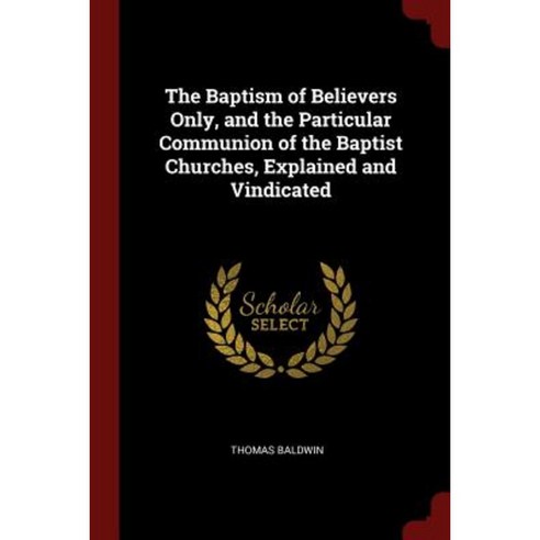 The Baptism of Believers Only and the Particular Communion of the Baptist Churches Explained and Vindicated Paperback, Andesite Press