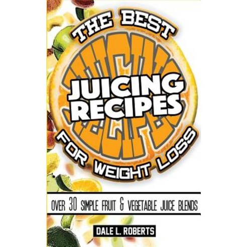 The Best Juicing Recipes for Weight Loss: Over 30 Healthy Fruit & Vegetable Blends Paperback, Createspace Independent Publishing Platform