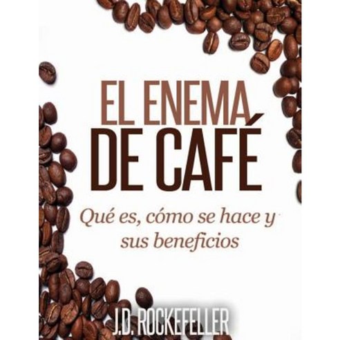 El Enema de Cafe: Que Es Como Se Hace y Sus Beneficios Paperback, Createspace Independent Publishing Platform