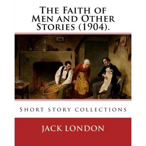 The Faith of Men and Other Stories (1904). by: Jack London: Short Story Collections Paperback, Createspace Independent Publishing Platform