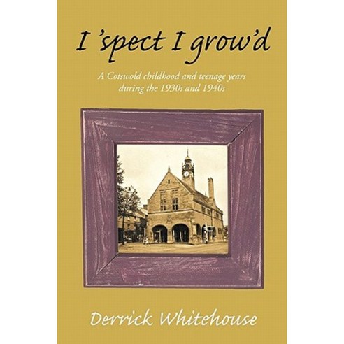 I ''Spect I Grow''d: A Cotswold Childhood and Teenage Years During the 1930s and 1940s Paperback, Authorhouse