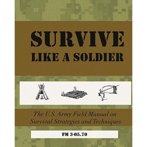 Survive Like a Soldier: The U.S. Army Field Manual on Survival Strategies and Techniques Paperback, Createspace Independent Publishing Platform