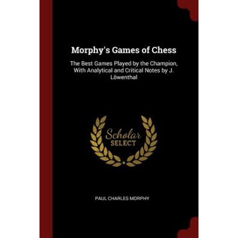 Morphy''s Games of Chess: The Best Games Played by the Champion with Analytical and Critical Notes by J. Lowenthal Paperback, Andesite Press