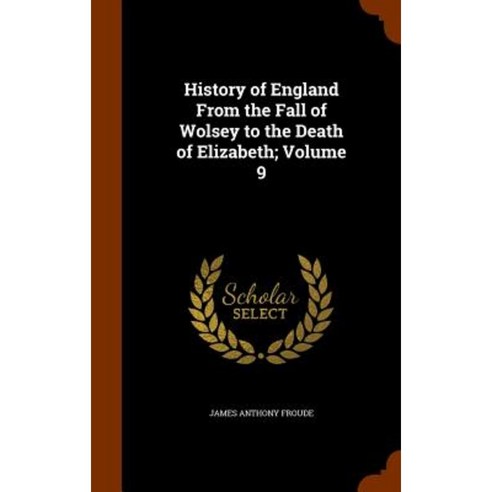 History of England from the Fall of Wolsey to the Death of Elizabeth; Volume 9 Hardcover, Arkose Press