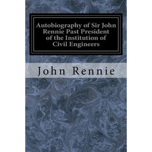 Autobiography of Sir John Rennie Past President of the Institution of Civil Engineers Paperback, Createspace Independent Publishing Platform