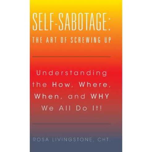 Self-Sabotage: The Art of Screwing Up: Understanding the How Where When and Why We All Do It! Hardcover, Balboa Press