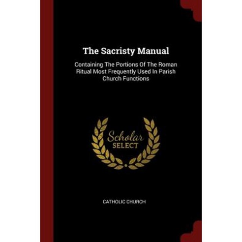 The Sacristy Manual: Containing the Portions of the Roman Ritual Most ...