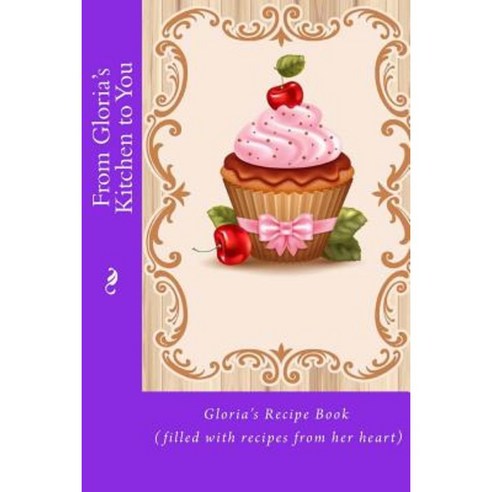From Gloria''s Kitchen to You: Gloria''s Recipe Book (Filled with Recipes from Her Heart) Paperback, Createspace Independent Publishing Platform
