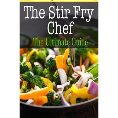 The Stir Fry Chef: The Ultimate Guide Paperback, Createspace Independent Publishing Platform