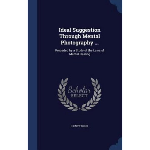 Ideal Suggestion Through Mental Photography ...: Preceded by a Study of the Laws of Mental Healing Hardcover, Sagwan Press