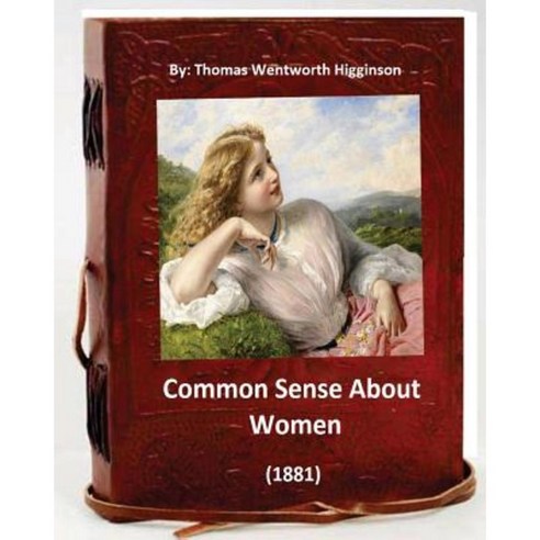 Common Sense about Women (1881) by: Thomas Wentworth Higginson: (World''s Classics) Paperback, Createspace Independent Publishing Platform