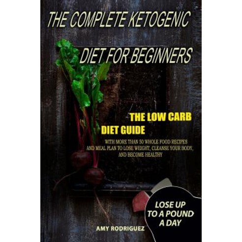 The Complete Ketogenic Diet for Beginners: The Low Carb Diet Guide with More Than 50 Whole Food, Createspace Independent Publishing Platform