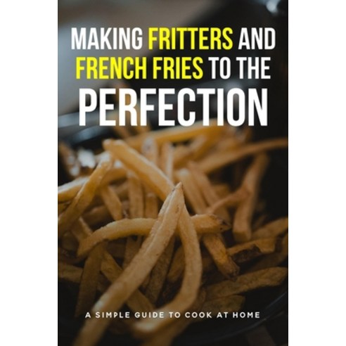 (영문도서) Making Fritters And French Fries To The Perfection: A Simple Guide To Cook At Home: French Fr... Paperback, Independently Published, English, 9798540700450