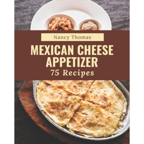75 Mexican Cheese Appetizer Recipes: A Mexican Cheese Appetizer Cookbook for All Generation Paperback, Independently Published, English, 9798576327133