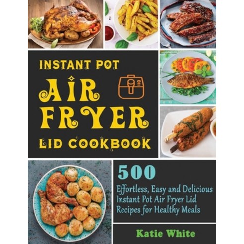 Instant Pot Air Fryer Lid Cookbook: 500 Effortless Easy and Delicious Instant Pot Air Fryer Lid Rec... Paperback, Independently Published, English, 9798570183353