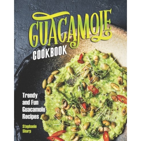 Guacamole Cookbook: Trendy and Fun Guacamole Recipes Paperback, Independently Published