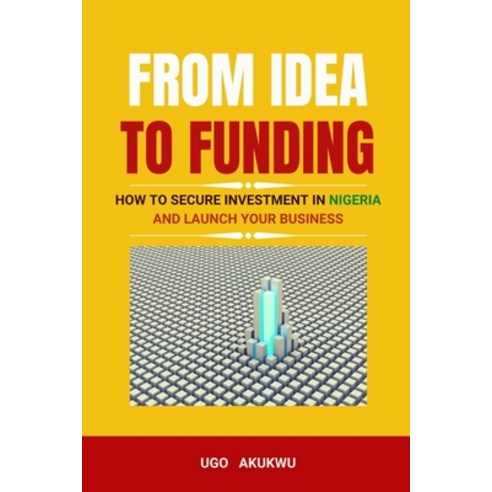 (영문도서) From Idea To Funding: How to Secure Investment In Nigeria And Launch Your Business Paperback, Independently Published, English, 9798391551997
