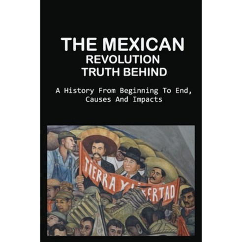 The Mexican Revolution Truth Behind: A History From Beginning To End Causes And Impacts: What Was T... Paperback, Independently Published, English, 9798746326690