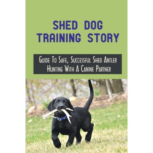 (영문도서) Shed Dog Training Story: Guide To Safe Successful Shed Antler Hunting With A Canine Partner:... Paperback, Independently Published, English, 9798451220573
