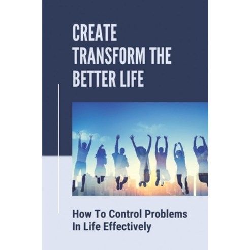 (영문도서) Create Transform The Better Life: How To Control Problems In Life Effectively: Start Masterin... Paperback, Independently Published, English, 9798537257790