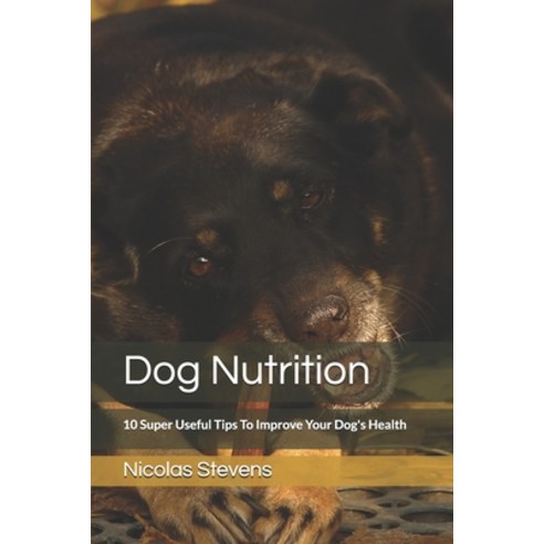 Dog Nutrition: 10 Super Useful Tips To Improve Your Dog''s Health Paperback, Independently Published