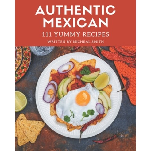 111 Yummy Authentic Mexican Recipes: Yummy Authentic Mexican Cookbook - All The Best Recipes You Nee... Paperback, Independently Published
